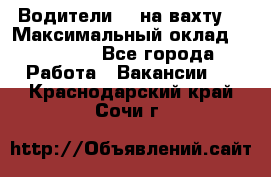 Водители BC на вахту. › Максимальный оклад ­ 79 200 - Все города Работа » Вакансии   . Краснодарский край,Сочи г.